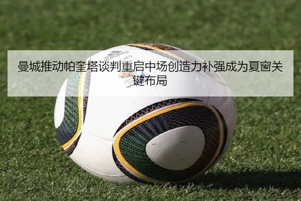 曼城推动帕奎塔谈判重启中场创造力补强成为夏窗关键布局