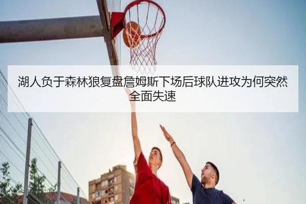 湖人负于森林狼复盘詹姆斯下场后球队进攻为何突然全面失速