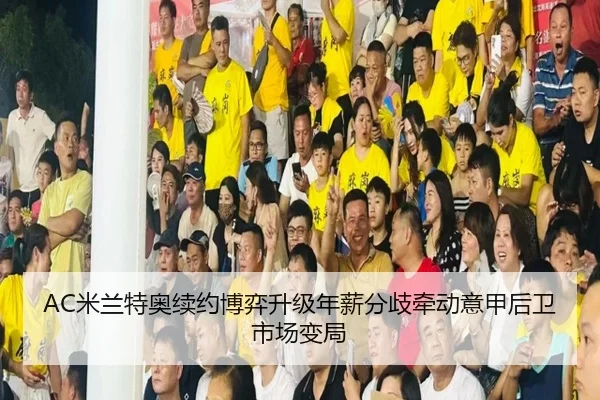 AC米兰特奥续约博弈升级年薪分歧牵动意甲后卫市场变局