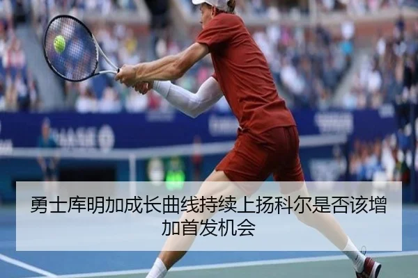 勇士库明加成长曲线持续上扬科尔是否该增加首发机会