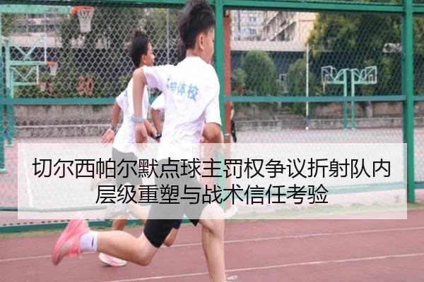 切尔西帕尔默点球主罚权争议折射队内层级重塑与战术信任考验