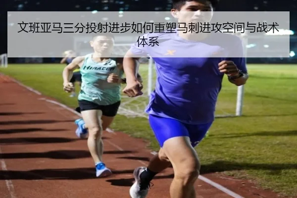文班亚马三分投射进步如何重塑马刺进攻空间与战术体系