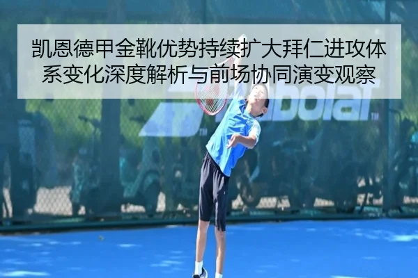 凯恩德甲金靴优势持续扩大拜仁进攻体系变化深度解析与前场协同演变观察