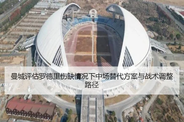 曼城评估罗德里伤缺情况下中场替代方案与战术调整路径