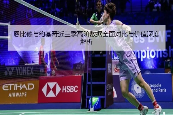 恩比德与约基奇近三季高阶数据全面对比与价值深度解析