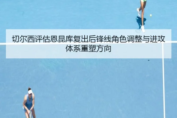 切尔西评估恩昆库复出后锋线角色调整与进攻体系重塑方向