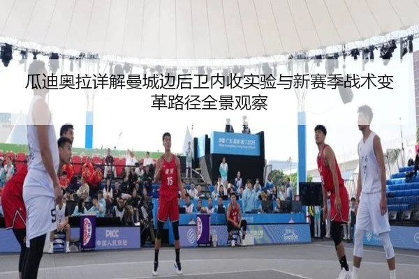 瓜迪奥拉详解曼城边后卫内收实验与新赛季战术变革路径全景观察
