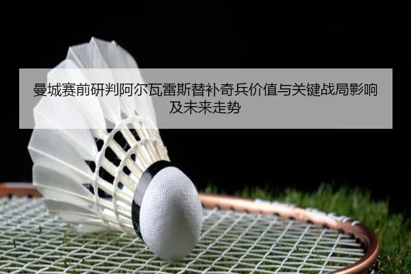 曼城赛前研判阿尔瓦雷斯替补奇兵价值与关键战局影响及未来走势