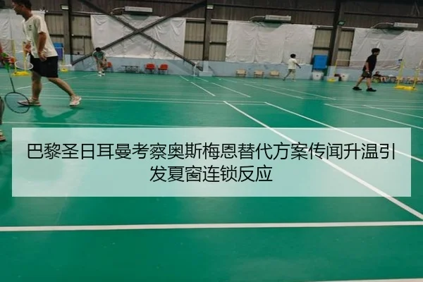 巴黎圣日耳曼考察奥斯梅恩替代方案传闻升温引发夏窗连锁反应