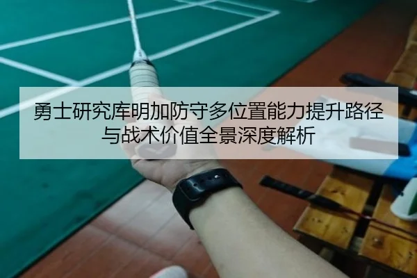 勇士研究库明加防守多位置能力提升路径与战术价值全景深度解析