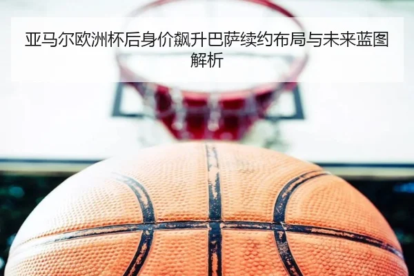 亚马尔欧洲杯后身价飙升巴萨续约布局与未来蓝图解析