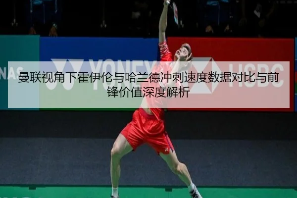 曼联视角下霍伊伦与哈兰德冲刺速度数据对比与前锋价值深度解析