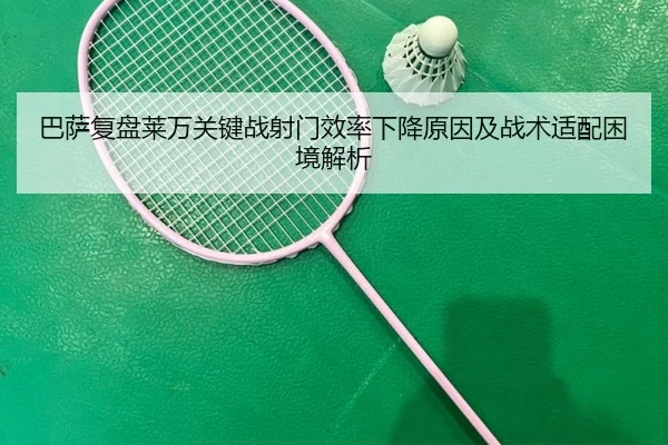 巴萨复盘莱万关键战射门效率下降原因及战术适配困境解析