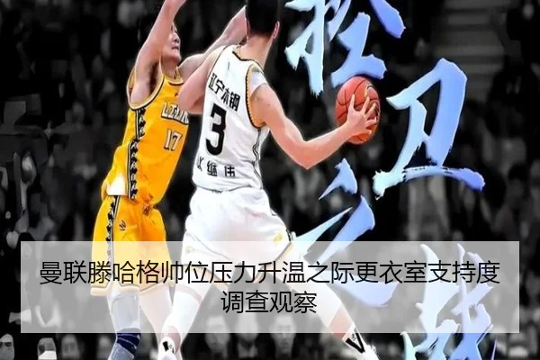曼联滕哈格帅位压力升温之际更衣室支持度调查观察