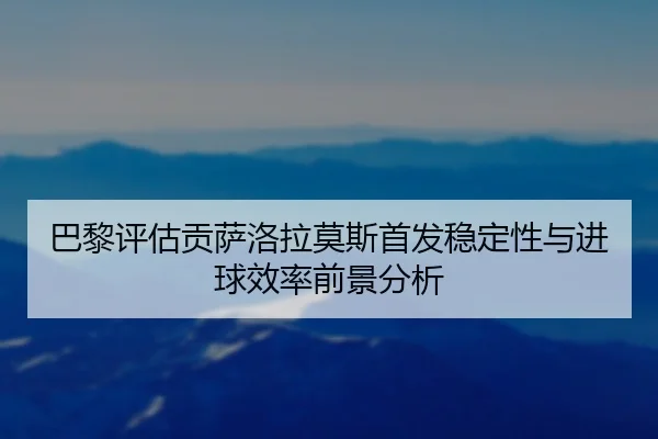 巴黎评估贡萨洛拉莫斯首发稳定性与进球效率前景分析