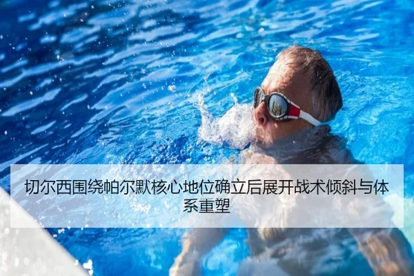 切尔西围绕帕尔默核心地位确立后展开战术倾斜与体系重塑