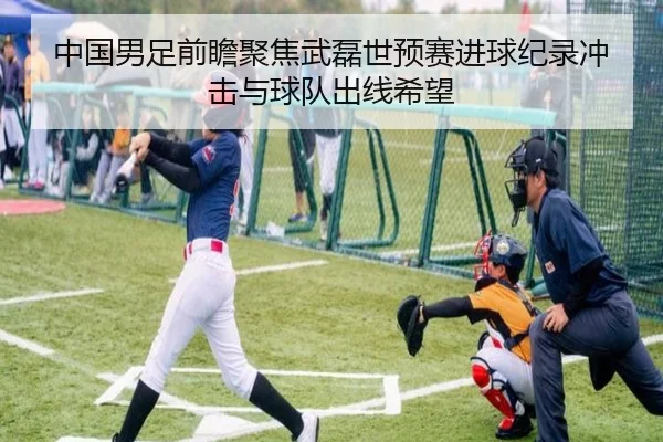 中国男足前瞻聚焦武磊世预赛进球纪录冲击与球队出线希望