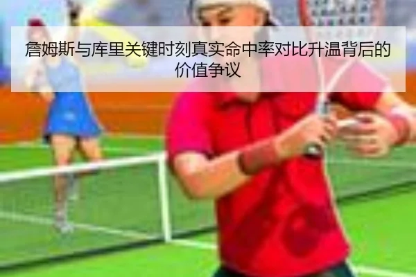 詹姆斯与库里关键时刻真实命中率对比升温背后的价值争议
