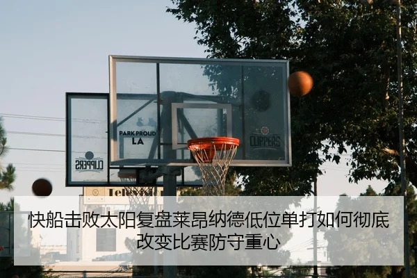 快船击败太阳复盘莱昂纳德低位单打如何彻底改变比赛防守重心
