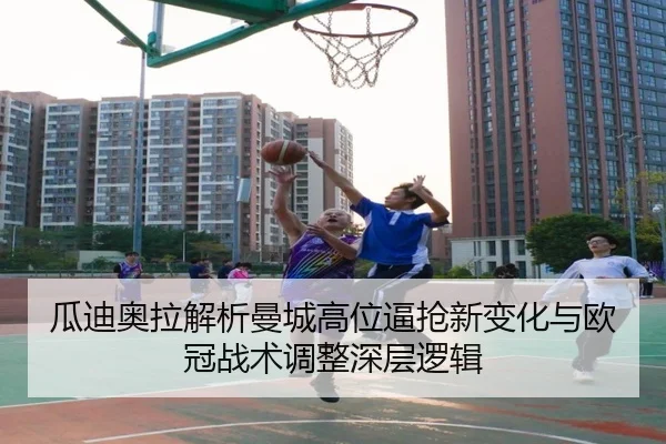 瓜迪奥拉解析曼城高位逼抢新变化与欧冠战术调整深层逻辑