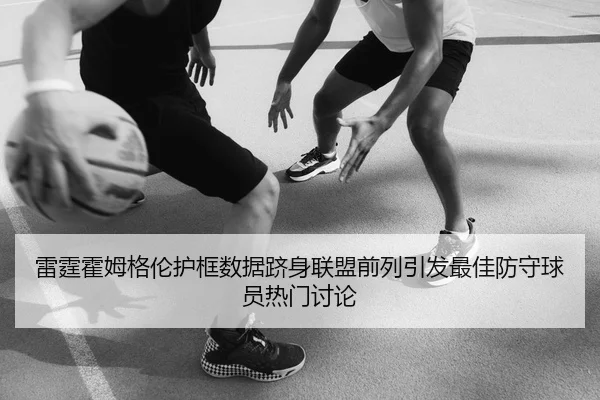 雷霆霍姆格伦护框数据跻身联盟前列引发最佳防守球员热门讨论