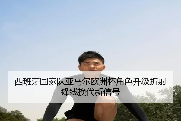西班牙国家队亚马尔欧洲杯角色升级折射锋线换代新信号