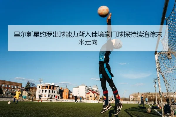里尔新星约罗出球能力渐入佳境豪门球探持续追踪未来走向
