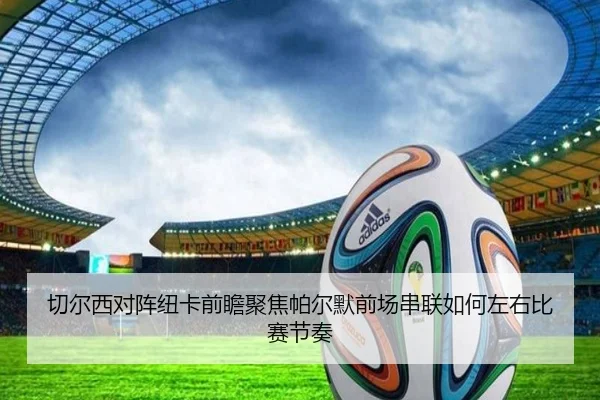 切尔西对阵纽卡前瞻聚焦帕尔默前场串联如何左右比赛节奏